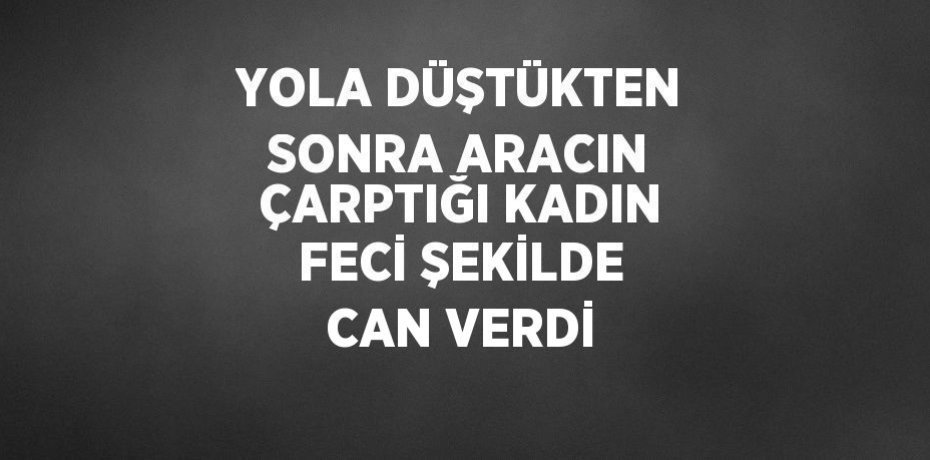 YOLA DÜŞTÜKTEN SONRA ARACIN ÇARPTIĞI KADIN FECİ ŞEKİLDE CAN VERDİ