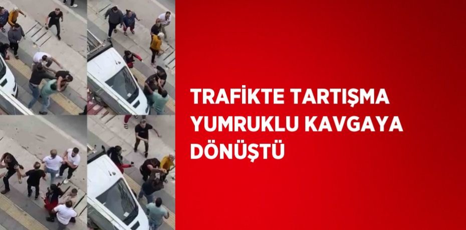 TRAFİKTE TARTIŞMA YUMRUKLU KAVGAYA DÖNÜŞTÜ