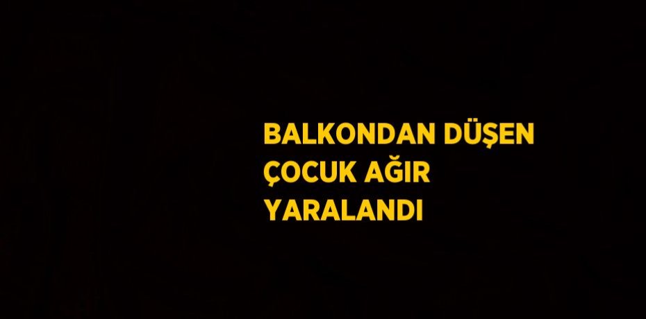 BALKONDAN DÜŞEN ÇOCUK AĞIR YARALANDI