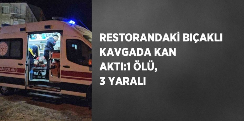 RESTORANDAKİ BIÇAKLI KAVGADA KAN AKTI:1 ÖLÜ, 3 YARALI