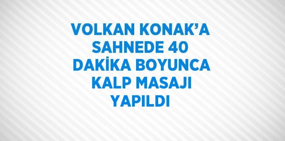 VOLKAN KONAK’A SAHNEDE 40 DAKİKA BOYUNCA KALP MASAJI YAPILDI