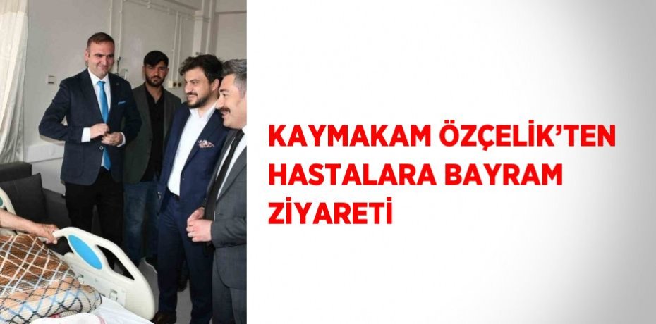 KAYMAKAM ÖZÇELİK’TEN HASTALARA BAYRAM ZİYARETİ