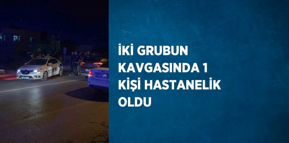 İKİ GRUBUN KAVGASINDA 1 KİŞİ HASTANELİK OLDU