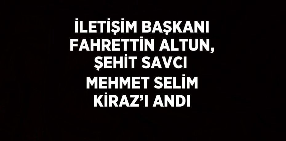 İLETİŞİM BAŞKANI FAHRETTİN ALTUN, ŞEHİT SAVCI MEHMET SELİM KİRAZ’I ANDI