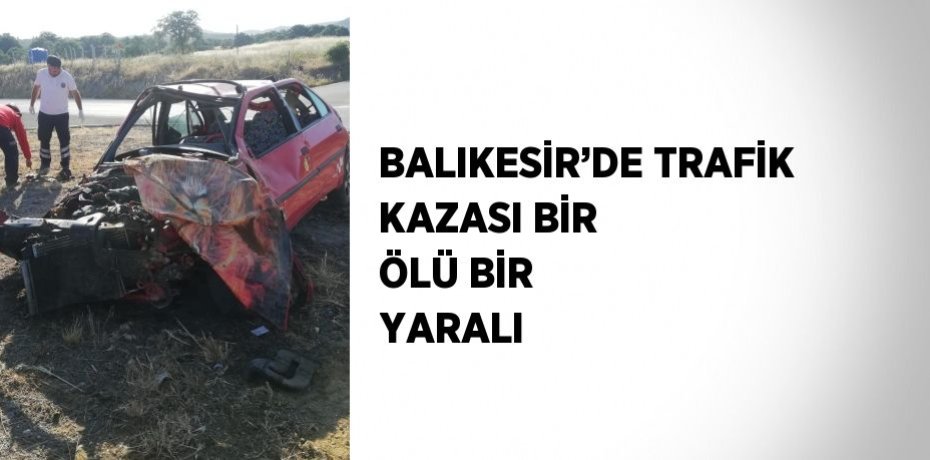 BALIKESİR’DE TRAFİK KAZASI BİR ÖLÜ BİR YARALI