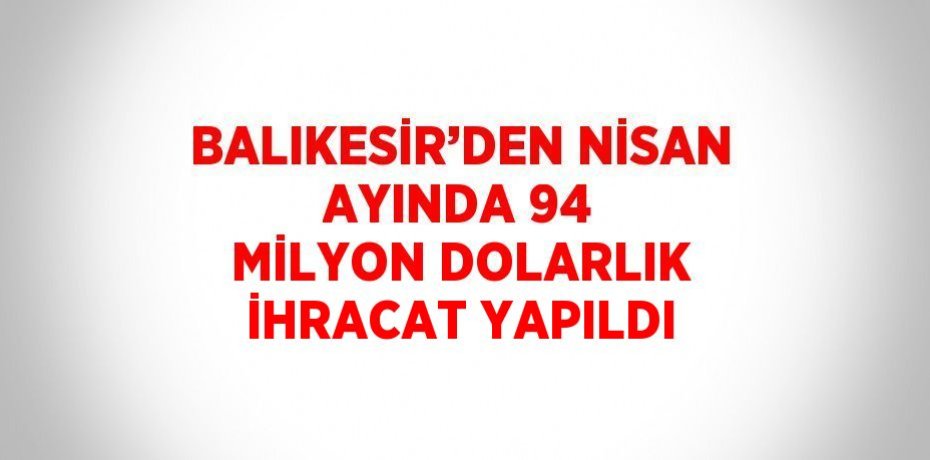 BALIKESİR’DEN NİSAN AYINDA 94 MİLYON DOLARLIK İHRACAT YAPILDI