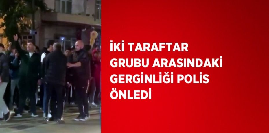 İKİ TARAFTAR GRUBU ARASINDAKİ GERGİNLİĞİ POLİS ÖNLEDİ