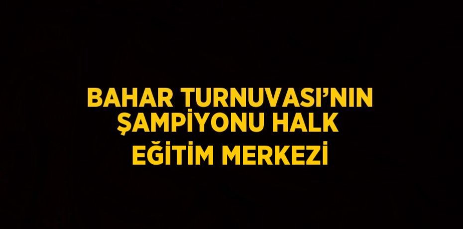 BAHAR TURNUVASI’NIN ŞAMPİYONU HALK EĞİTİM MERKEZİ
