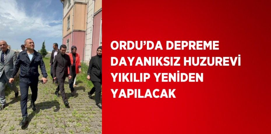 ORDU’DA DEPREME DAYANIKSIZ HUZUREVİ YIKILIP YENİDEN YAPILACAK