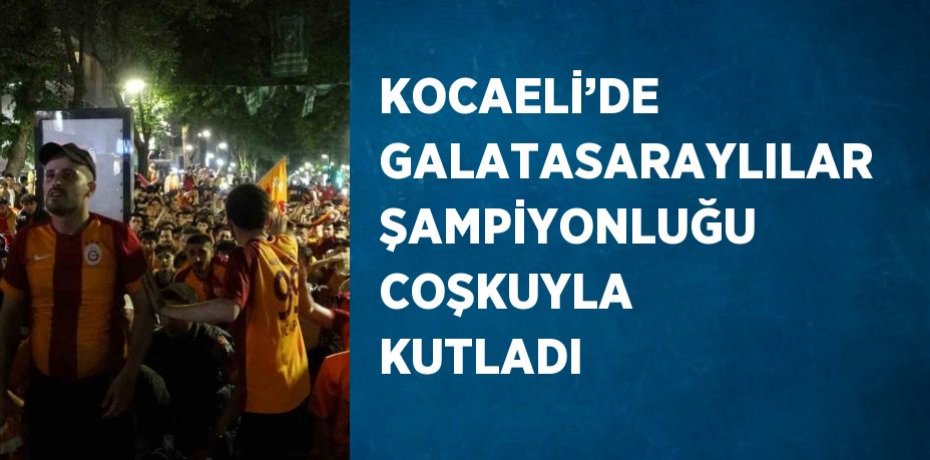 KOCAELİ’DE GALATASARAYLILAR ŞAMPİYONLUĞU COŞKUYLA KUTLADI
