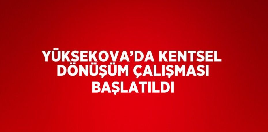 YÜKSEKOVA’DA KENTSEL DÖNÜŞÜM ÇALIŞMASI BAŞLATILDI