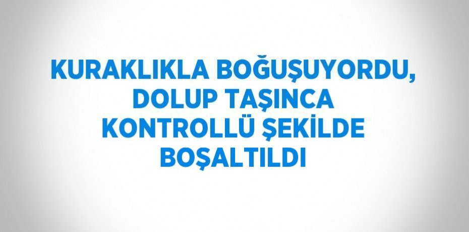 KURAKLIKLA BOĞUŞUYORDU, DOLUP TAŞINCA KONTROLLÜ ŞEKİLDE BOŞALTILDI