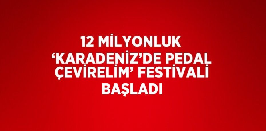 12 MİLYONLUK ‘KARADENİZ’DE PEDAL ÇEVİRELİM’ FESTİVALİ BAŞLADI