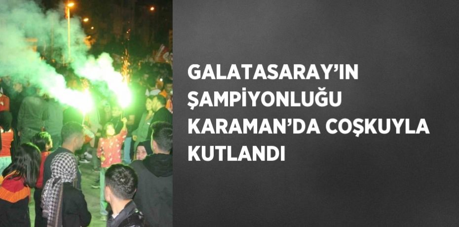 GALATASARAY’IN ŞAMPİYONLUĞU KARAMAN’DA COŞKUYLA KUTLANDI