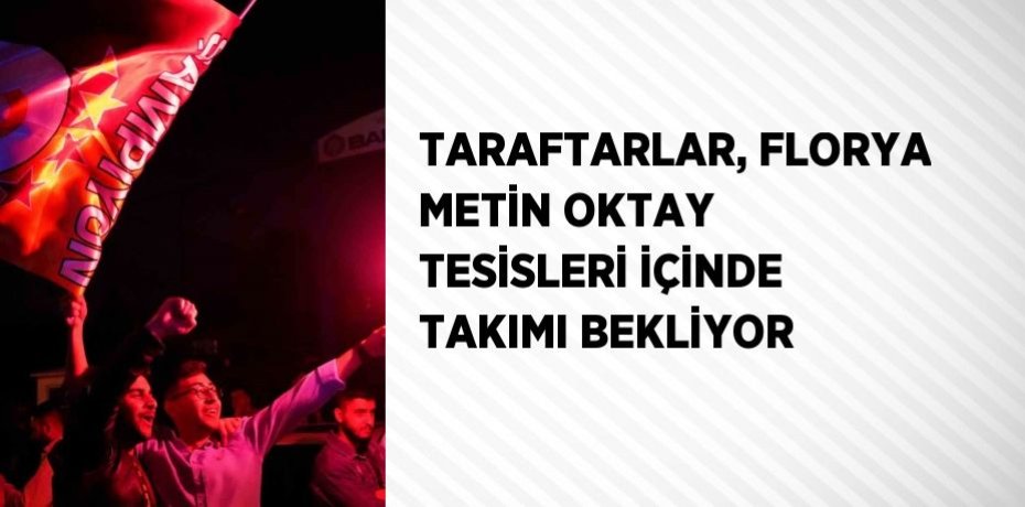 TARAFTARLAR, FLORYA METİN OKTAY TESİSLERİ İÇİNDE TAKIMI BEKLİYOR