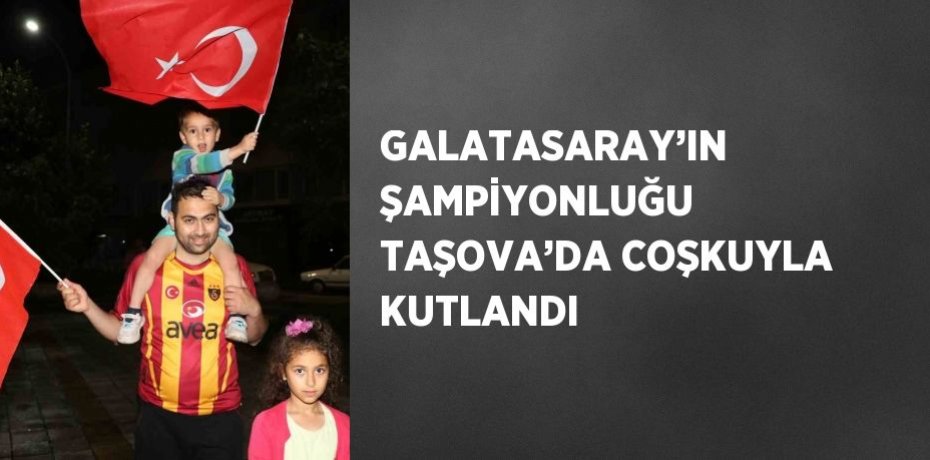 GALATASARAY’IN ŞAMPİYONLUĞU TAŞOVA’DA COŞKUYLA KUTLANDI