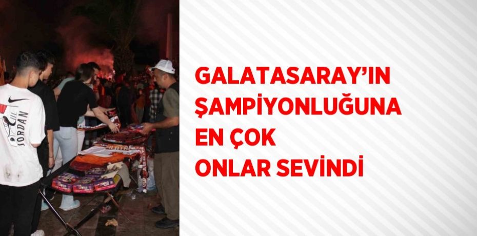 GALATASARAY’IN ŞAMPİYONLUĞUNA EN ÇOK ONLAR SEVİNDİ