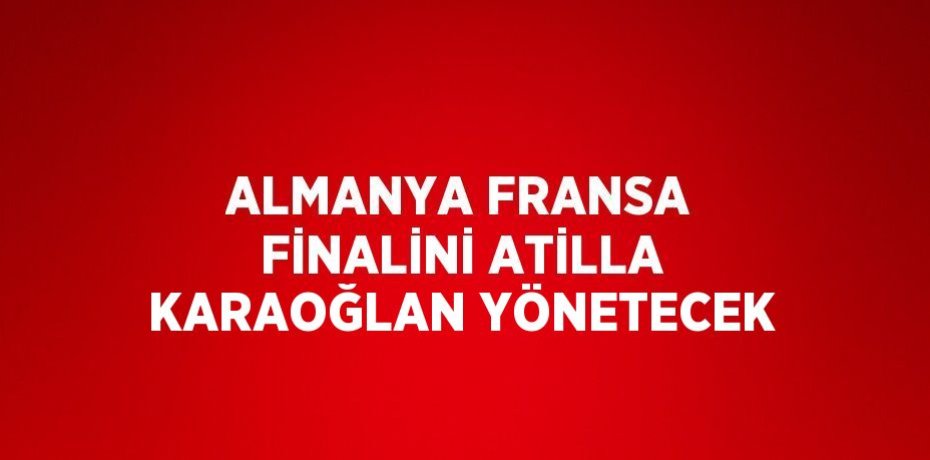ALMANYA FRANSA FİNALİNİ ATİLLA KARAOĞLAN YÖNETECEK