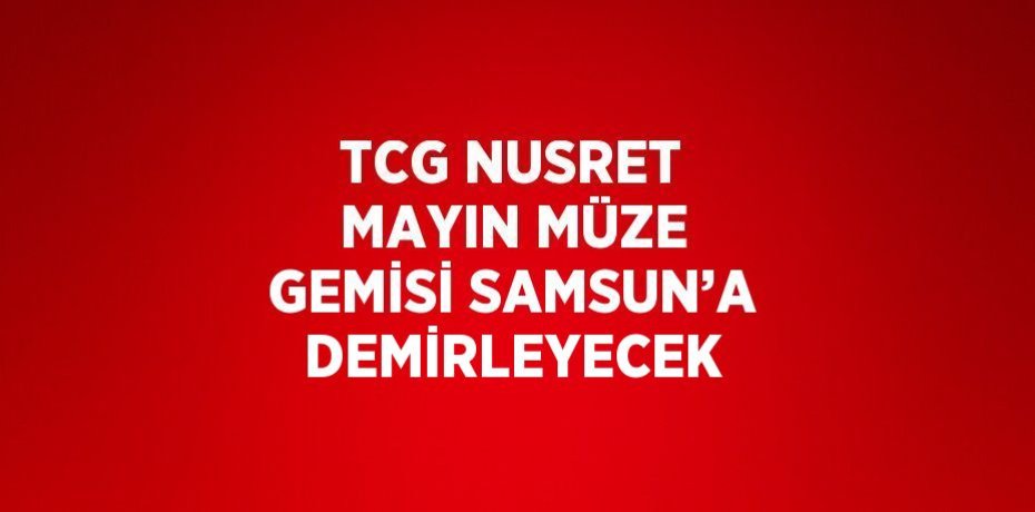 TCG NUSRET MAYIN MÜZE GEMİSİ SAMSUN’A DEMİRLEYECEK
