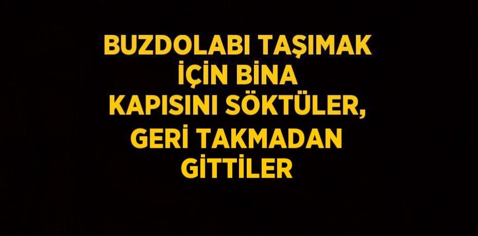 BUZDOLABI TAŞIMAK İÇİN BİNA KAPISINI SÖKTÜLER, GERİ TAKMADAN GİTTİLER