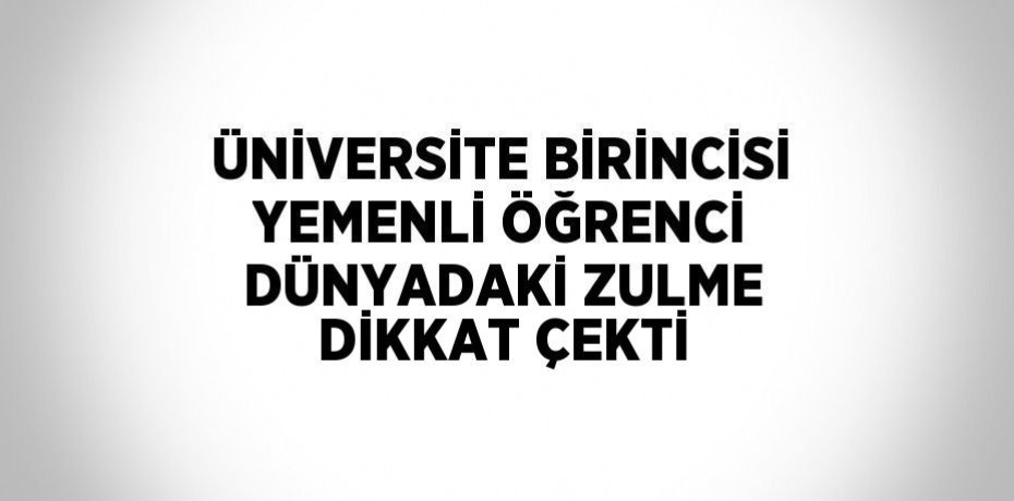 ÜNİVERSİTE BİRİNCİSİ YEMENLİ ÖĞRENCİ DÜNYADAKİ ZULME DİKKAT ÇEKTİ