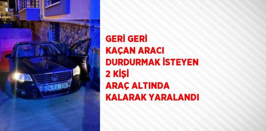 GERİ GERİ KAÇAN ARACI DURDURMAK İSTEYEN 2 KİŞİ ARAÇ ALTINDA KALARAK YARALANDI