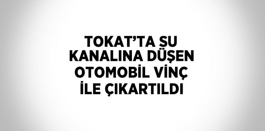 TOKAT’TA SU KANALINA DÜŞEN OTOMOBİL VİNÇ İLE ÇIKARTILDI