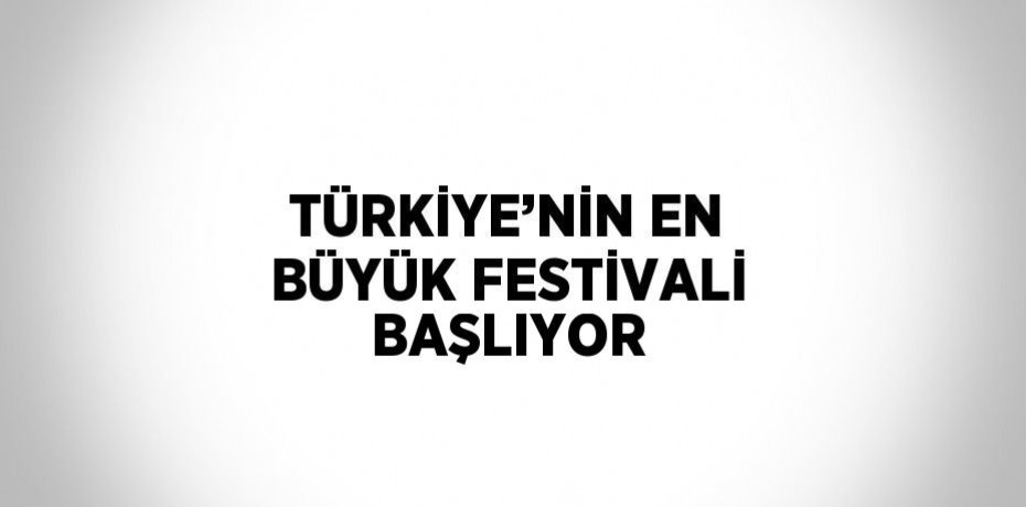 TÜRKİYE’NİN EN BÜYÜK FESTİVALİ BAŞLIYOR
