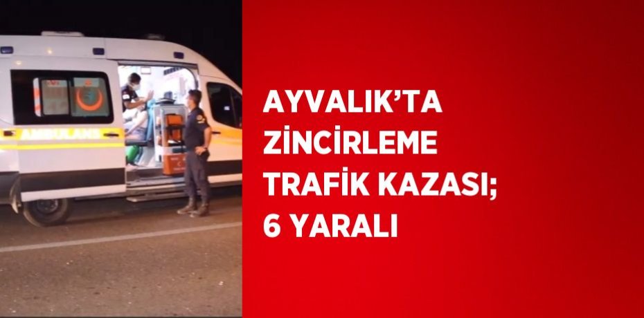 AYVALIK’TA ZİNCİRLEME TRAFİK KAZASI; 6 YARALI