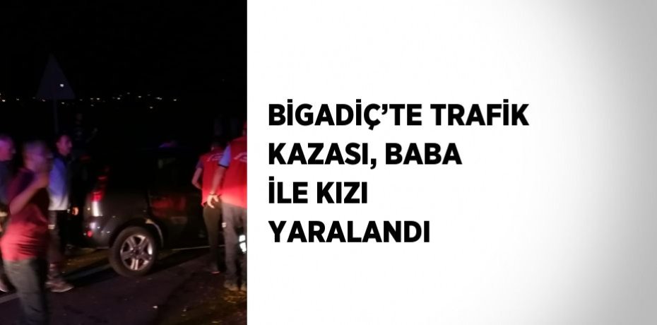 BİGADİÇ’TE TRAFİK KAZASI, BABA İLE KIZI YARALANDI
