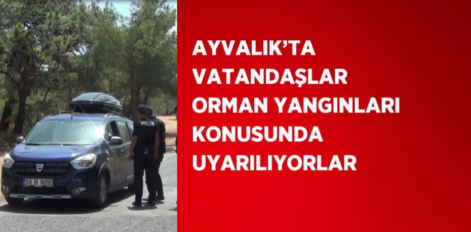 AYVALIK’TA VATANDAŞLAR ORMAN YANGINLARI KONUSUNDA UYARILIYORLAR