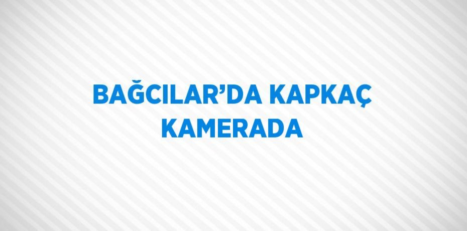BAĞCILAR’DA KAPKAÇ KAMERADA