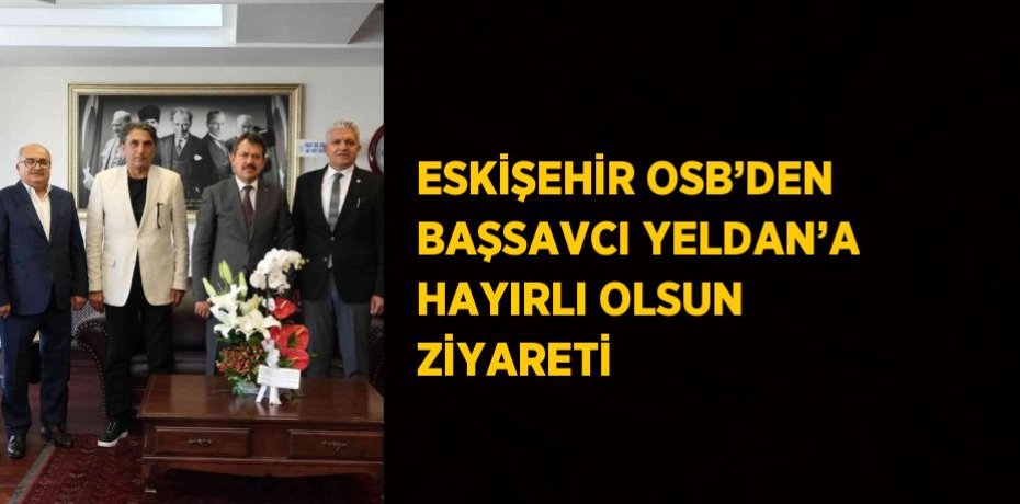 ESKİŞEHİR OSB’DEN BAŞSAVCI YELDAN’A HAYIRLI OLSUN ZİYARETİ