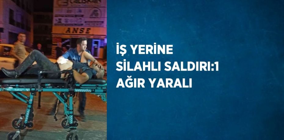 İŞ YERİNE SİLAHLI SALDIRI:1 AĞIR YARALI