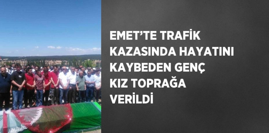 EMET’TE TRAFİK KAZASINDA HAYATINI KAYBEDEN GENÇ KIZ TOPRAĞA VERİLDİ