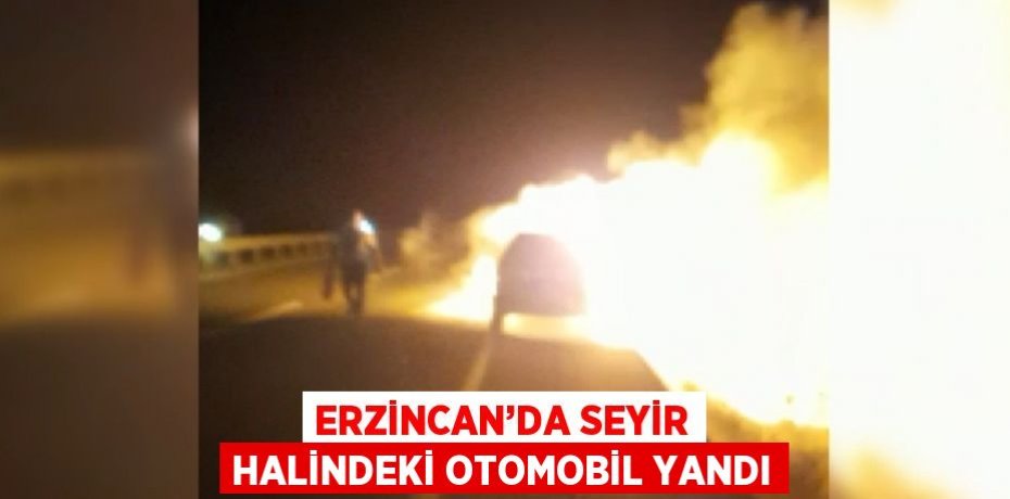 ERZİNCAN’DA SEYİR HALİNDEKİ OTOMOBİL YANDI