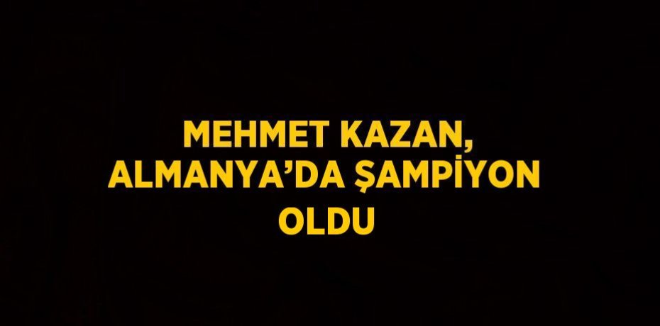 MEHMET KAZAN, ALMANYA’DA ŞAMPİYON OLDU