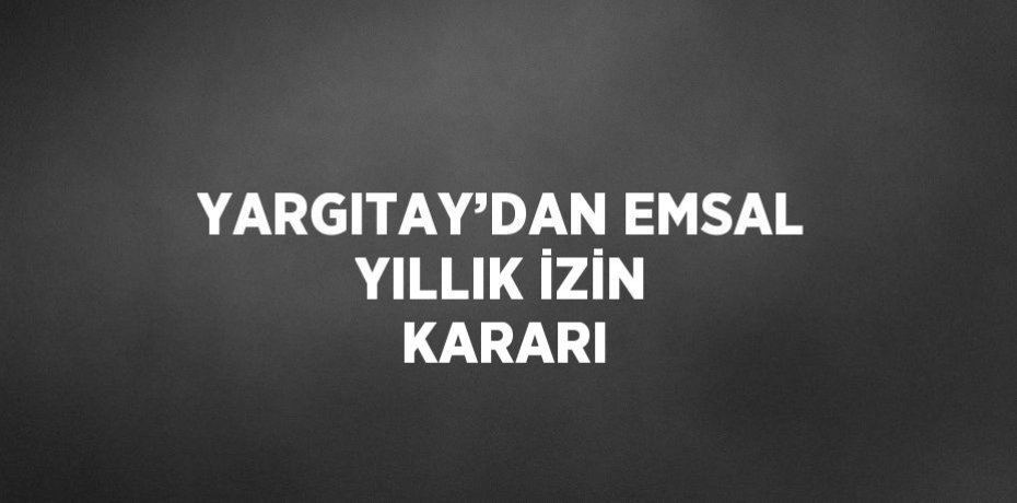 YARGITAY’DAN EMSAL YILLIK İZİN KARARI