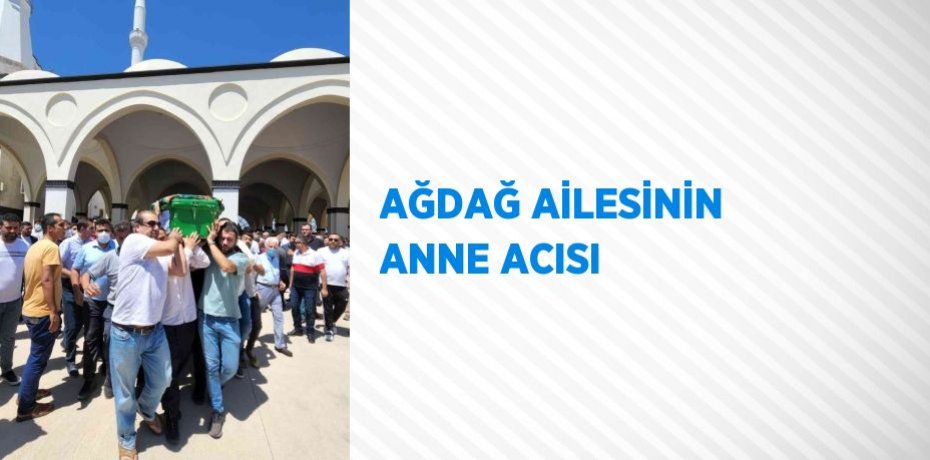 AĞDAĞ AİLESİNİN ANNE ACISI