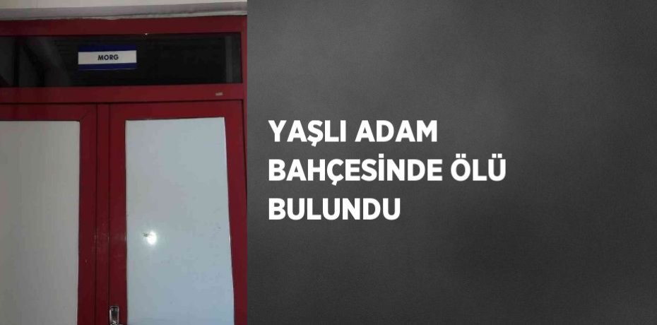 YAŞLI ADAM BAHÇESİNDE ÖLÜ BULUNDU