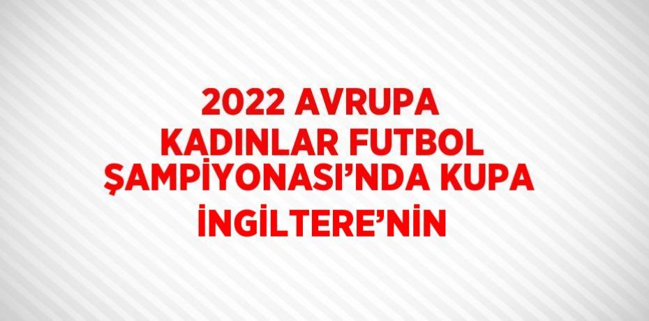 2022 AVRUPA KADINLAR FUTBOL ŞAMPİYONASI’NDA KUPA İNGİLTERE’NİN
