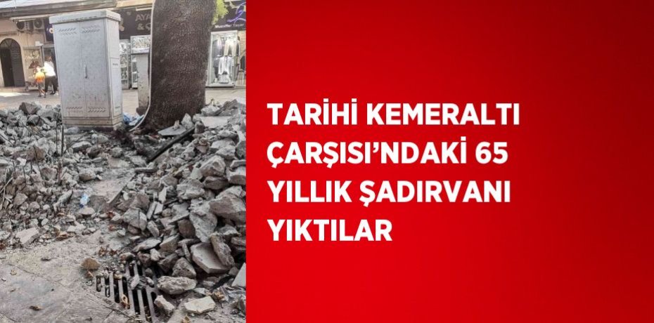 TARİHİ KEMERALTI ÇARŞISI’NDAKİ 65 YILLIK ŞADIRVANI YIKTILAR