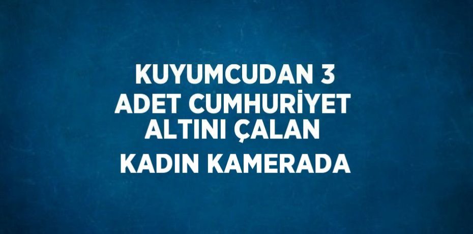 KUYUMCUDAN 3 ADET CUMHURİYET ALTINI ÇALAN KADIN KAMERADA