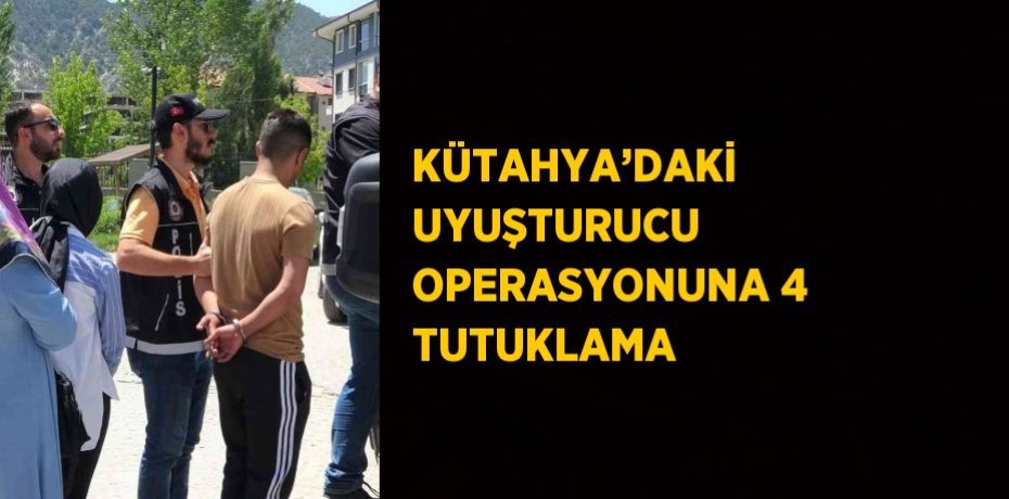 KÜTAHYA’DAKİ UYUŞTURUCU OPERASYONUNA 4 TUTUKLAMA