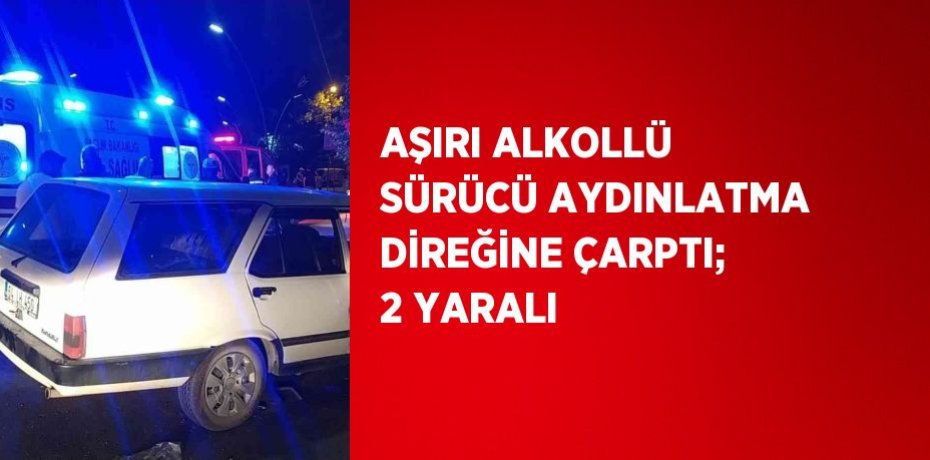 AŞIRI ALKOLLÜ SÜRÜCÜ AYDINLATMA DİREĞİNE ÇARPTI; 2 YARALI