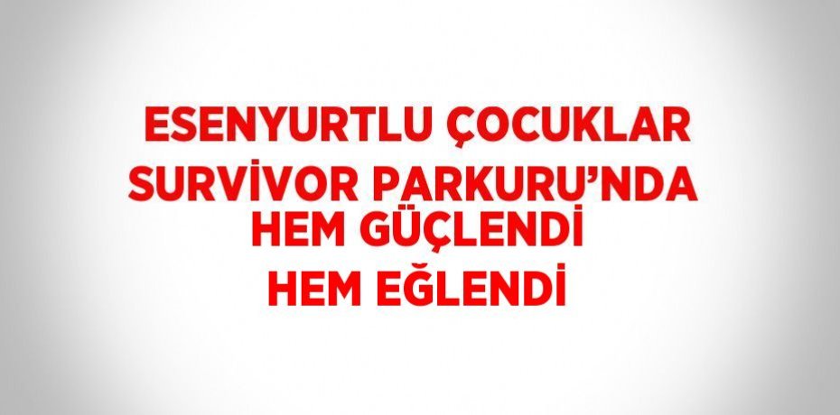 ESENYURTLU ÇOCUKLAR SURVİVOR PARKURU’NDA HEM GÜÇLENDİ HEM EĞLENDİ