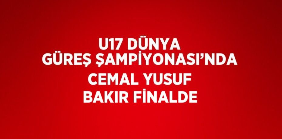 U17 DÜNYA GÜREŞ ŞAMPİYONASI’NDA CEMAL YUSUF BAKIR FİNALDE