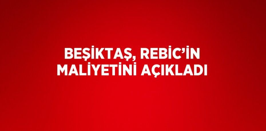 BEŞİKTAŞ, REBİC’İN MALİYETİNİ AÇIKLADI