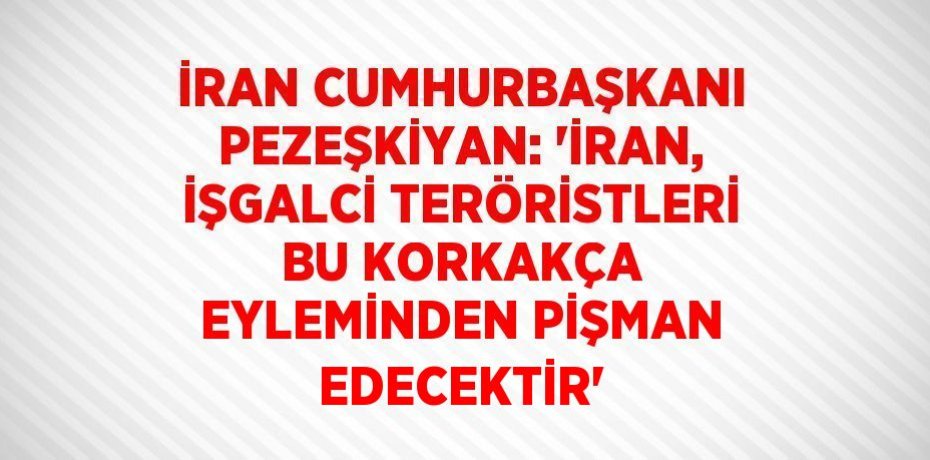 İRAN CUMHURBAŞKANI PEZEŞKİYAN: 'İRAN, İŞGALCİ TERÖRİSTLERİ BU KORKAKÇA EYLEMİNDEN PİŞMAN EDECEKTİR'