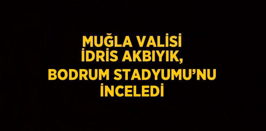 MUĞLA VALİSİ İDRİS AKBIYIK, BODRUM STADYUMU’NU İNCELEDİ